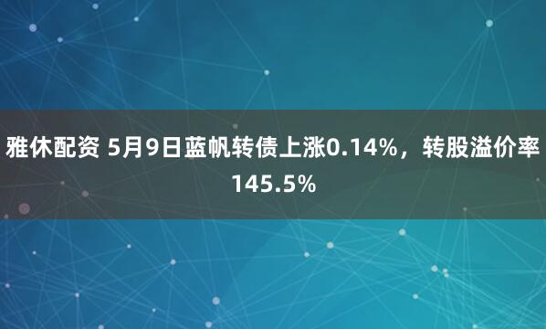 雅休配资 5月9日蓝帆转债上涨0.14%，转股溢价率145.5%