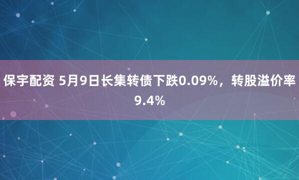 保宇配资 5月9日长集转债下跌0.09%，转股溢价率9.4%