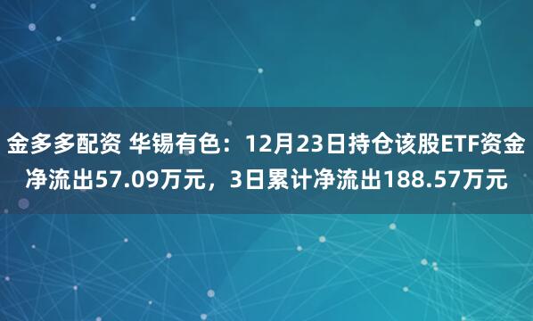 金多多配资 华锡有色：12月23日持仓该股ETF资金净流出57.09万元，3日累计净流出188.57万元