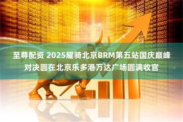 至尊配资 2025耀骑北京BRM第五站国庆巅峰对决圆在北京乐多港万达广场圆满收官