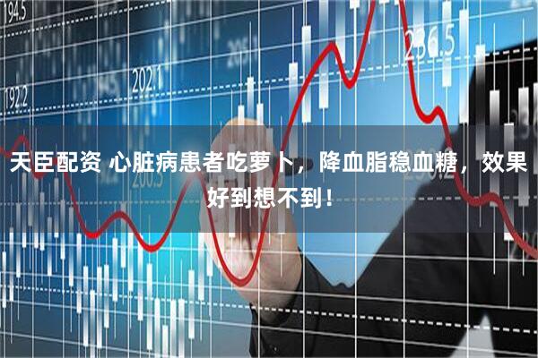 天臣配资 心脏病患者吃萝卜，降血脂稳血糖，效果好到想不到！