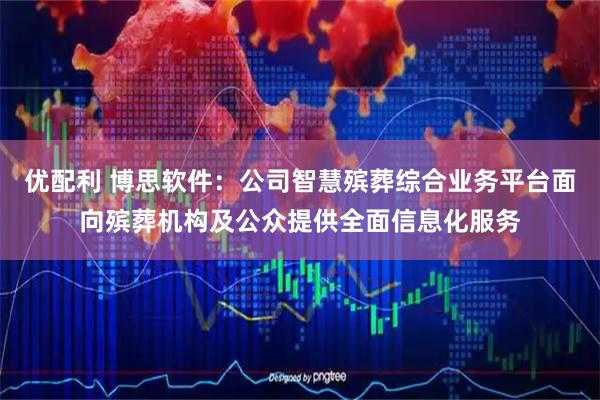优配利 博思软件：公司智慧殡葬综合业务平台面向殡葬机构及公众提供全面信息化服务