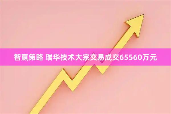 智赢策略 瑞华技术大宗交易成交65560万元
