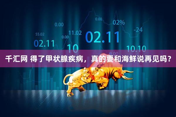 千汇网 得了甲状腺疾病，真的要和海鲜说再见吗？