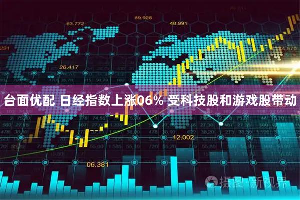 台面优配 日经指数上涨06% 受科技股和游戏股带动
