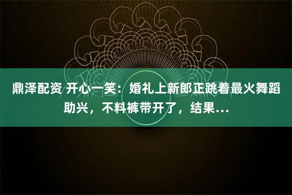 鼎泽配资 开心一笑：婚礼上新郎正跳着最火舞蹈助兴，不料裤带开了，结果…