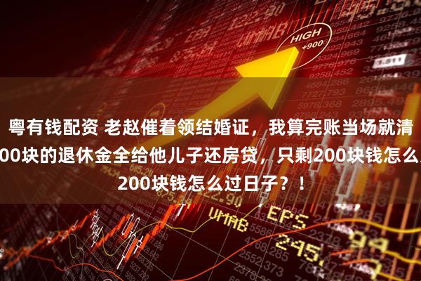 粤有钱配资 老赵催着领结婚证，我算完账当场就清醒：他9200块的退休金全给他儿子还房贷，只剩200块钱怎么过日子？！