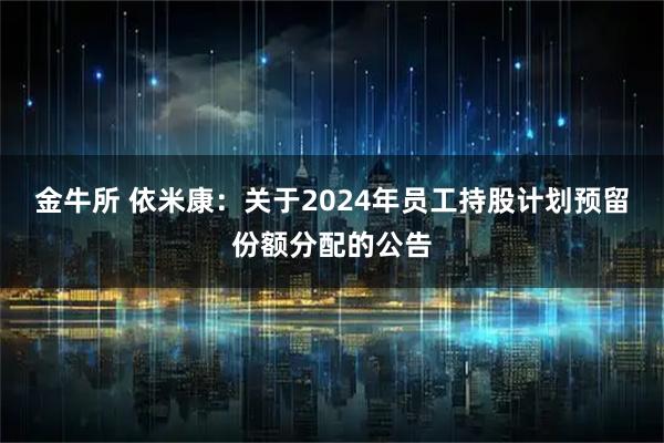 金牛所 依米康：关于2024年员工持股计划预留份额分配的公告
