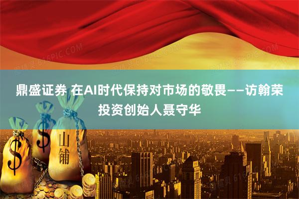 鼎盛证券 在AI时代保持对市场的敬畏——访翰荣投资创始人聂守华
