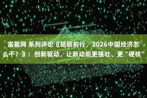 富盈网 系列评论《砥砺前行，2026中国经济怎么干？》：创新驱动，让新动能更强壮、更“硬核”
