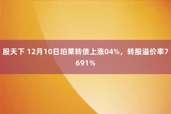股天下 12月10日珀莱转债上涨04%，转股溢价率7691%