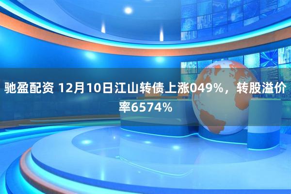 驰盈配资 12月10日江山转债上涨049%，转股溢价率6574%