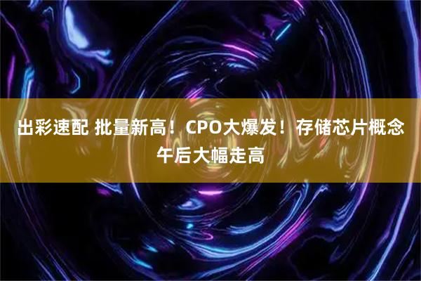 出彩速配 批量新高！CPO大爆发！存储芯片概念午后大幅走高