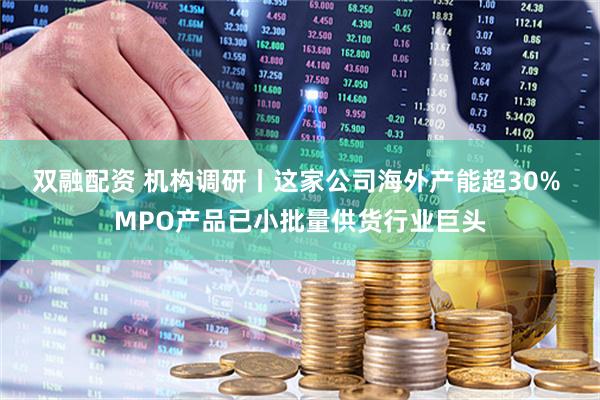 双融配资 机构调研丨这家公司海外产能超30% MPO产品已小批量供货行业巨头