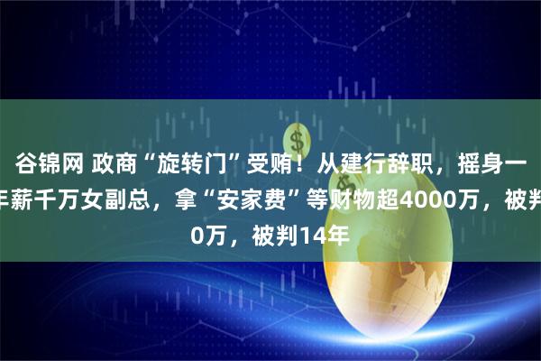 谷锦网 政商“旋转门”受贿！从建行辞职，摇身一变成年薪千万女副总，拿“安家费”等财物超4000万，被判14年