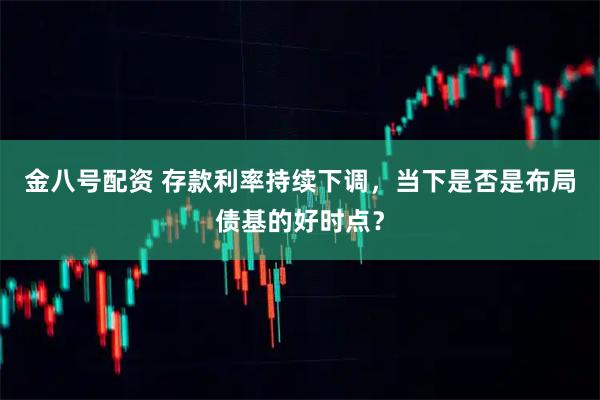 金八号配资 存款利率持续下调，当下是否是布局债基的好时点？