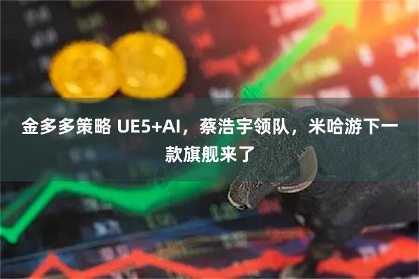 金多多策略 UE5+AI，蔡浩宇领队，米哈游下一款旗舰来了