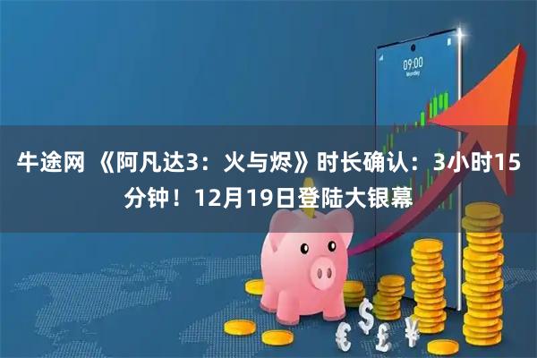 牛途网 《阿凡达3：火与烬》时长确认：3小时15分钟！12月19日登陆大银幕
