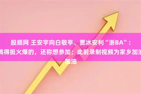 股顺网 王安宇向白敬亭、贾冰安利“浙BA”：搞得挺火爆的，还称想参加；此前录制视频为家乡加油