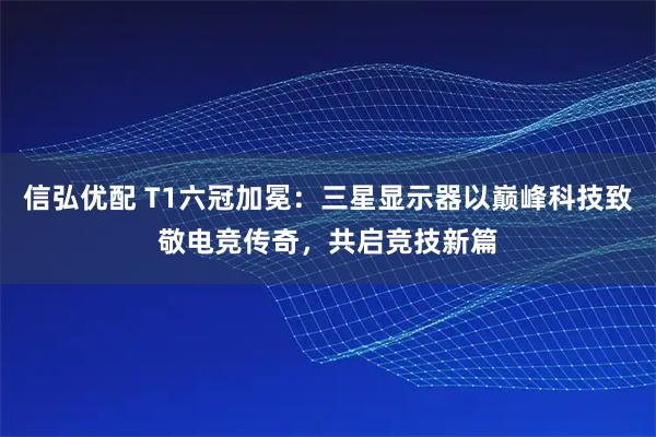 信弘优配 T1六冠加冕：三星显示器以巅峰科技致敬电竞传奇，共启竞技新篇