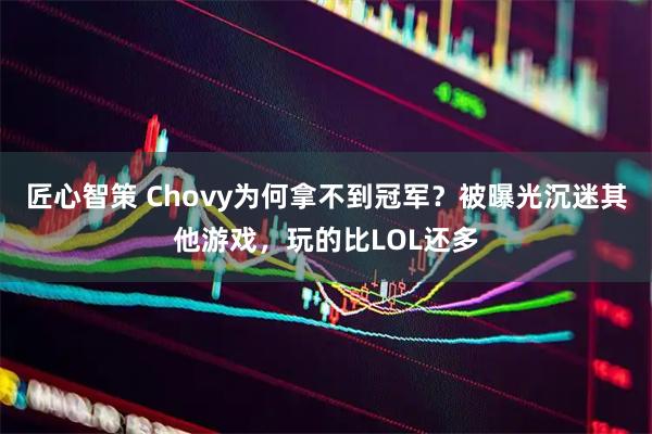 匠心智策 Chovy为何拿不到冠军？被曝光沉迷其他游戏，玩的比LOL还多