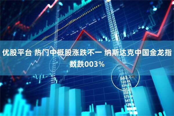 优股平台 热门中概股涨跌不一 纳斯达克中国金龙指数跌003%