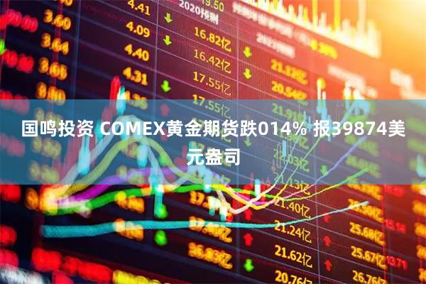 国鸣投资 COMEX黄金期货跌014% 报39874美元盎司