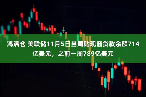 鸿满仓 美联储11月5日当周贴现窗贷款余额714亿美元，之前一周789亿美元