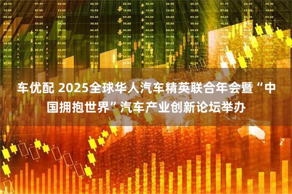 车优配 2025全球华人汽车精英联合年会暨“中国拥抱世界”汽车产业创新论坛举办