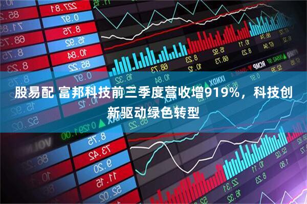 股易配 富邦科技前三季度营收增919%，科技创新驱动绿色转型