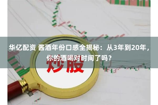 华亿配资 酱酒年份口感全揭秘：从3年到20年，你的酒喝对时间了吗？
