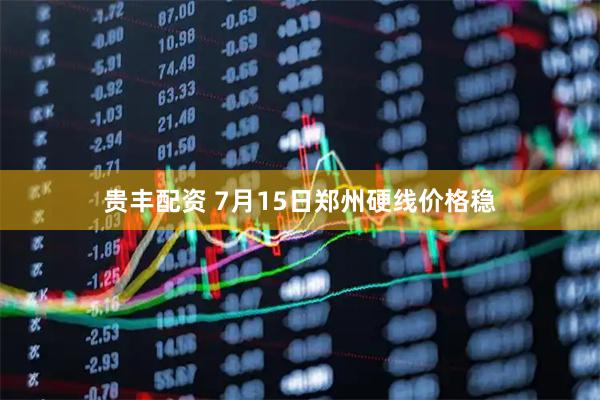贵丰配资 7月15日郑州硬线价格稳