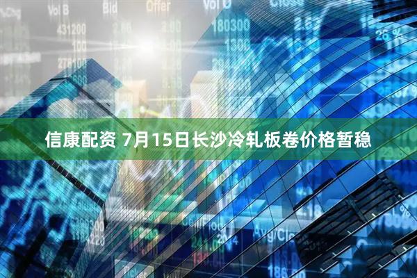 信康配资 7月15日长沙冷轧板卷价格暂稳