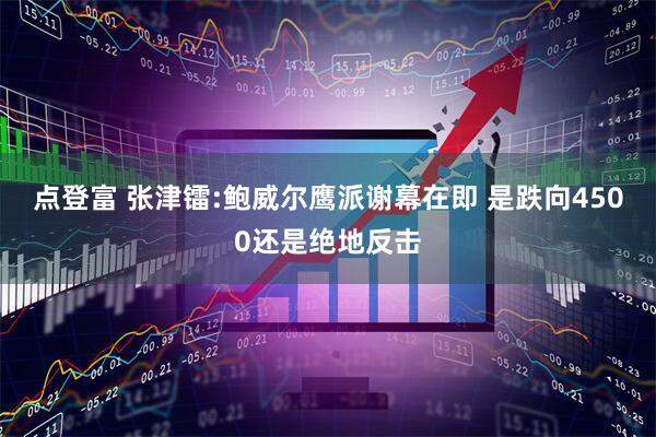 点登富 张津镭:鲍威尔鹰派谢幕在即 是跌向4500还是绝地反击