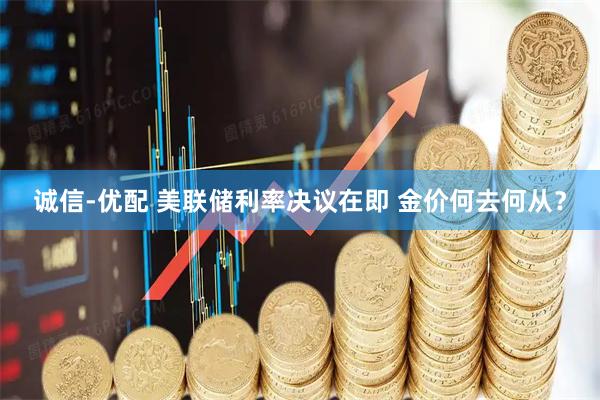 诚信-优配 美联储利率决议在即 金价何去何从?