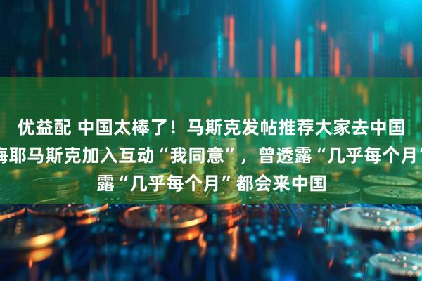 优益配 中国太棒了！马斯克发帖推荐大家去中国旅游，母亲梅耶马斯克加入互动“我同意”，曾透露“几乎每个月”都会来中国