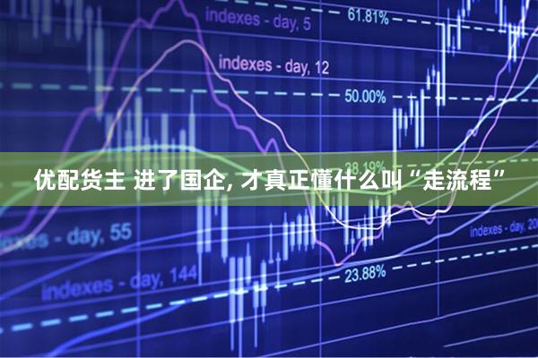 优配货主 进了国企, 才真正懂什么叫“走流程”