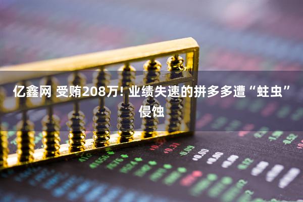 亿鑫网 受贿208万! 业绩失速的拼多多遭“蛀虫”侵蚀