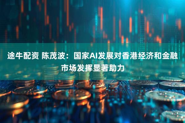 途牛配资 陈茂波：国家AI发展对香港经济和金融市场发挥显著助力
