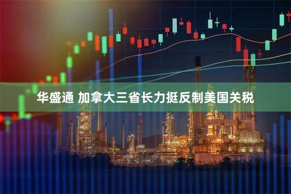 华盛通 加拿大三省长力挺反制美国关税