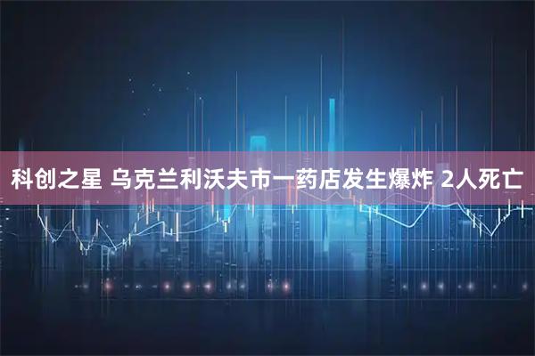 科创之星 乌克兰利沃夫市一药店发生爆炸 2人死亡